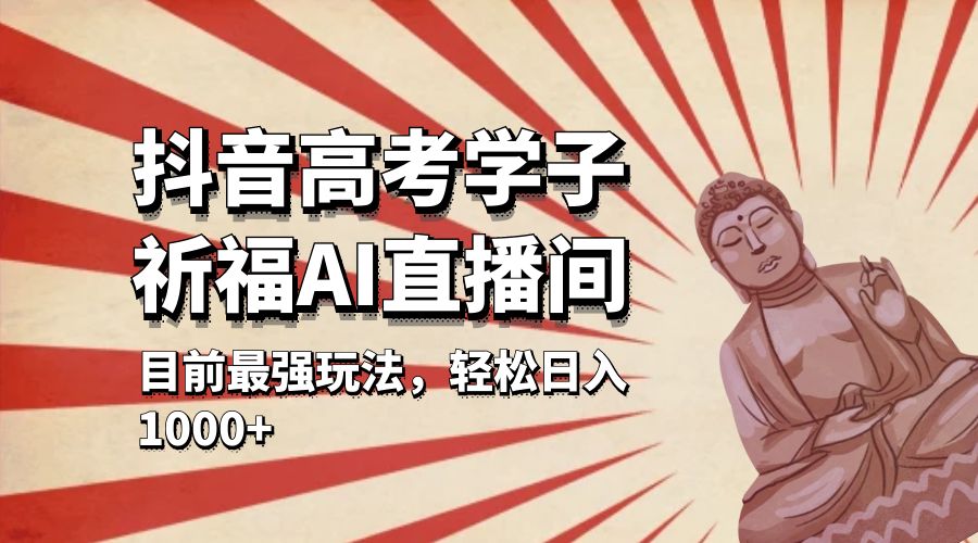 抖音高考学子祈福 AI 直播间：目前最强玩法，轻松日入 1000+ - 项目资源网