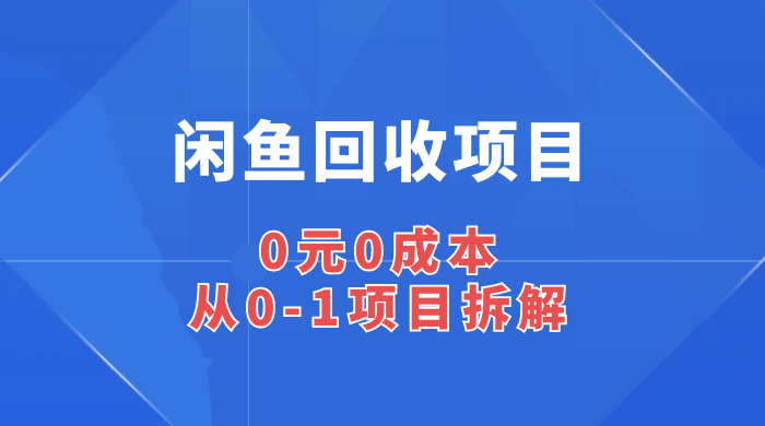 闲鱼回收项目：0 元 0 成本，从 0-1 项目拆解 - 项目资源网